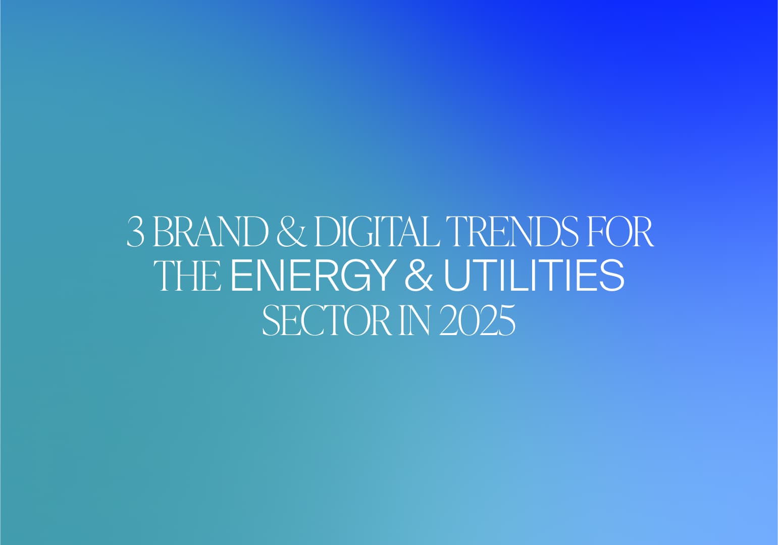 3 brand and digital trends for the energy & utilities sector in 2025